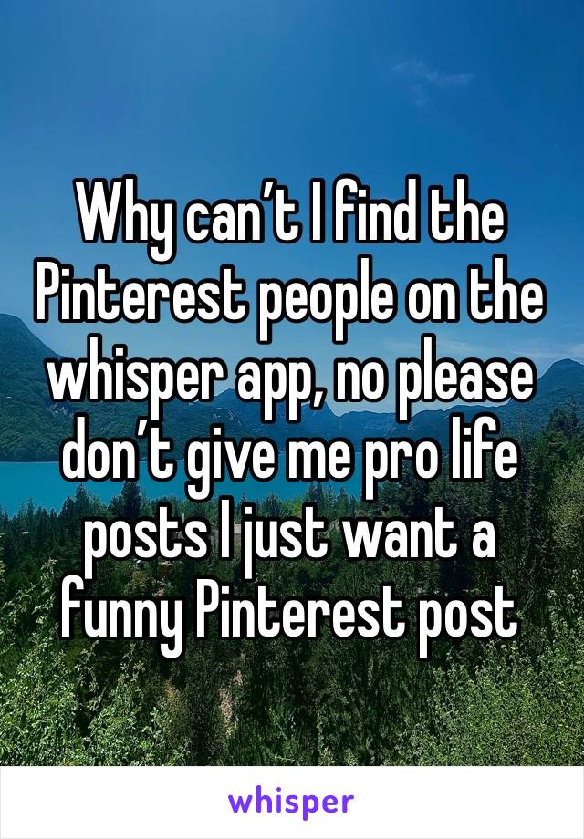 Why can’t I find the Pinterest people on the whisper app, no please don’t give me pro life posts I just want a funny Pinterest post