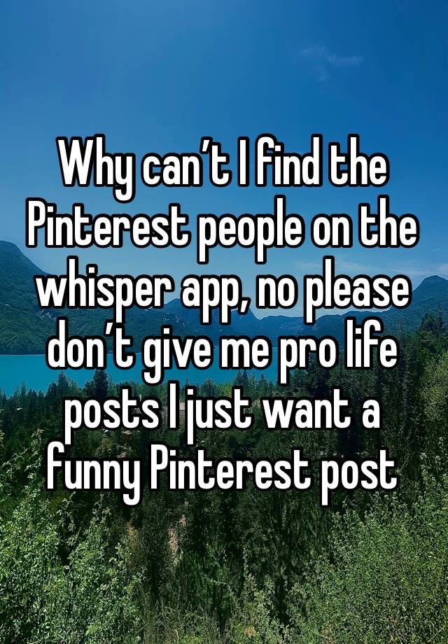 Why can’t I find the Pinterest people on the whisper app, no please don’t give me pro life posts I just want a funny Pinterest post