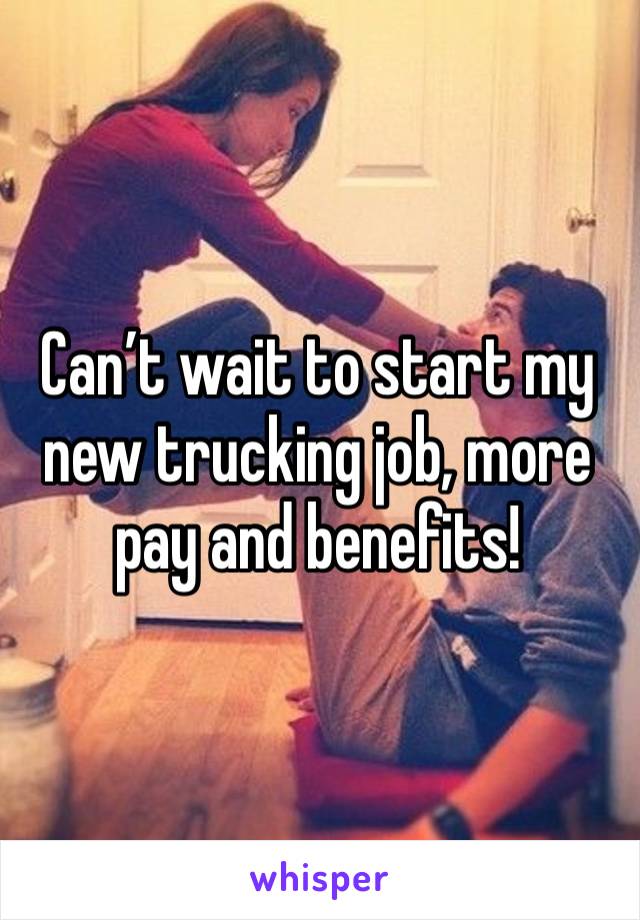 Can’t wait to start my new trucking job, more pay and benefits!