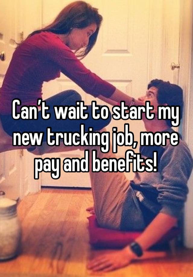 Can’t wait to start my new trucking job, more pay and benefits!