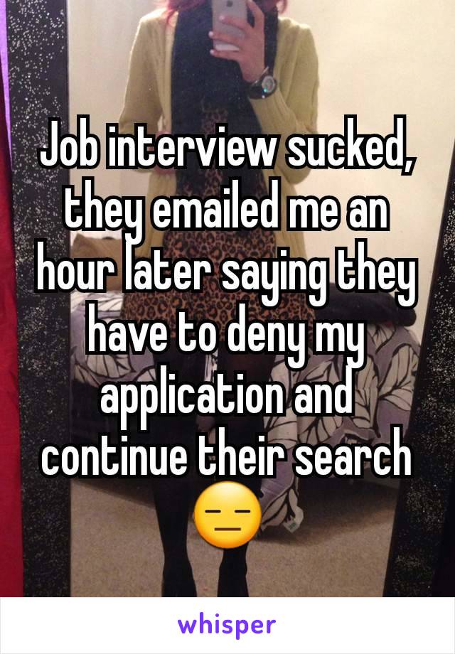 Job interview sucked, they emailed me an hour later saying they have to deny my application and continue their search 😑