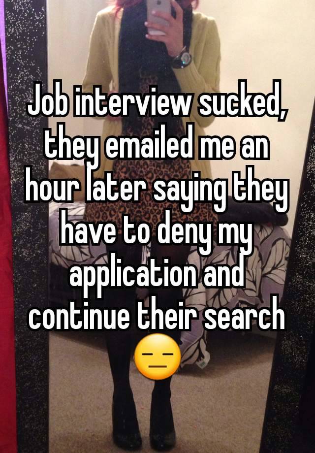 Job interview sucked, they emailed me an hour later saying they have to deny my application and continue their search 😑