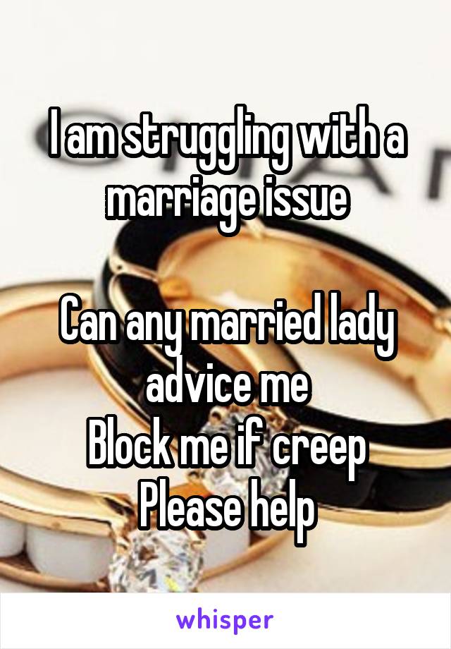 I am struggling with a marriage issue

Can any married lady advice me
Block me if creep
Please help