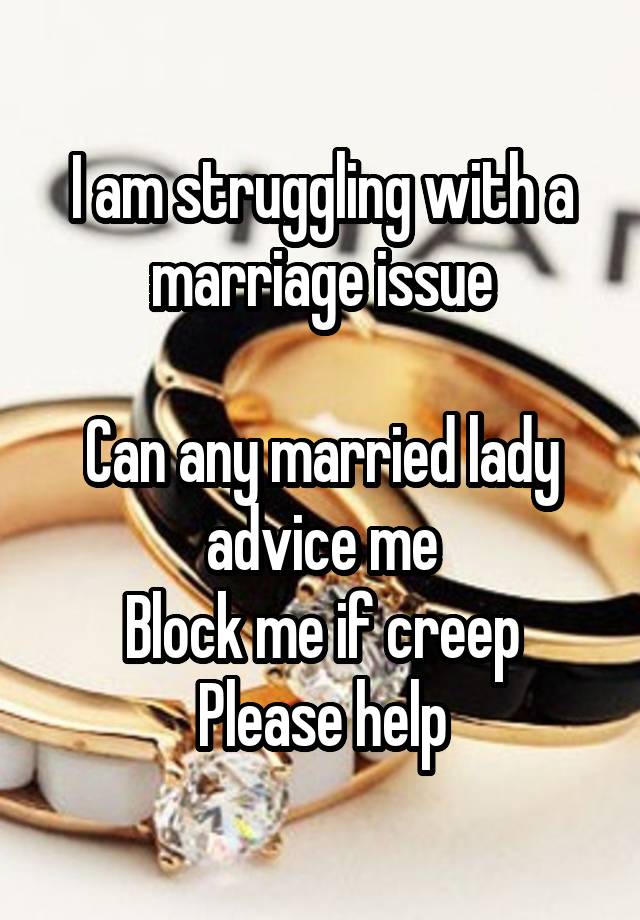 I am struggling with a marriage issue

Can any married lady advice me
Block me if creep
Please help