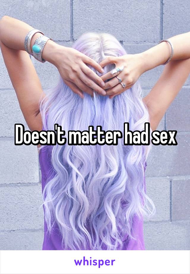 Doesn't matter had sex