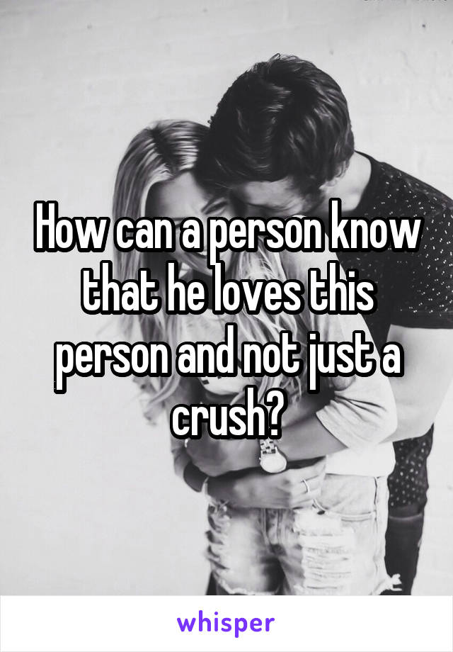 How can a person know that he loves this person and not just a crush?