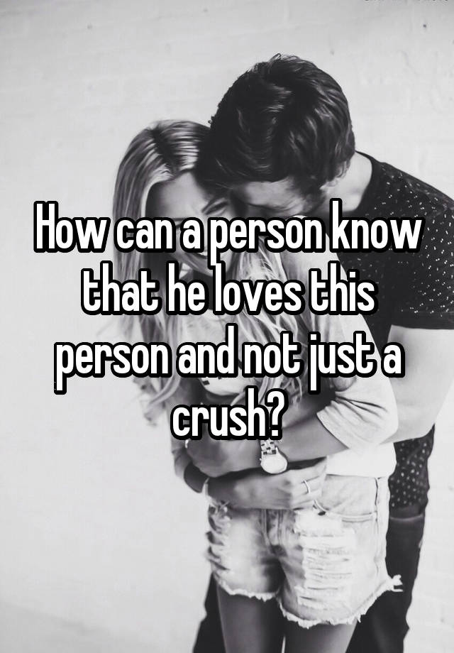 How can a person know that he loves this person and not just a crush?