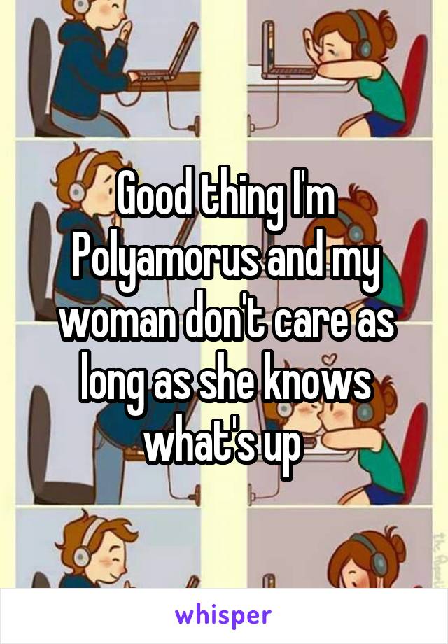 Good thing I'm Polyamorus and my woman don't care as long as she knows what's up 