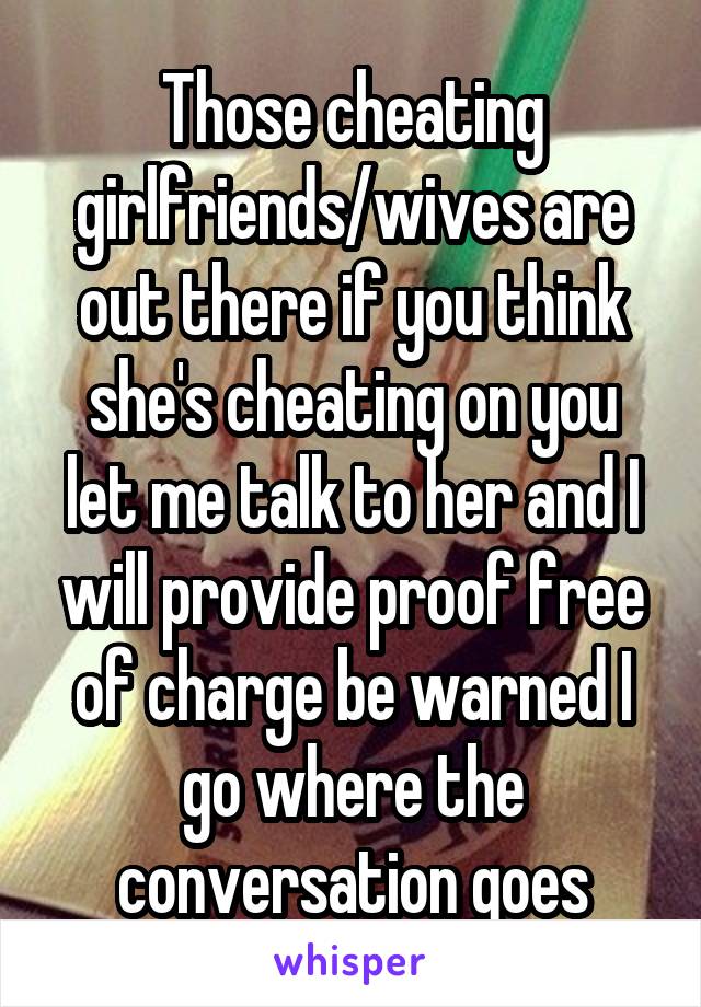 Those cheating girlfriends/wives are out there if you think she's cheating on you let me talk to her and I will provide proof free of charge be warned I go where the conversation goes