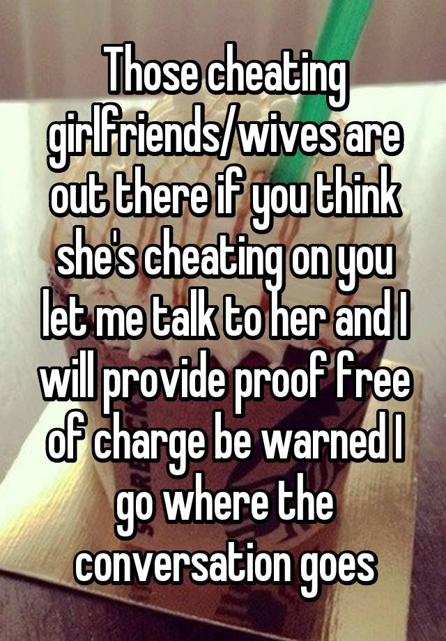 Those cheating girlfriends/wives are out there if you think she's cheating on you let me talk to her and I will provide proof free of charge be warned I go where the conversation goes