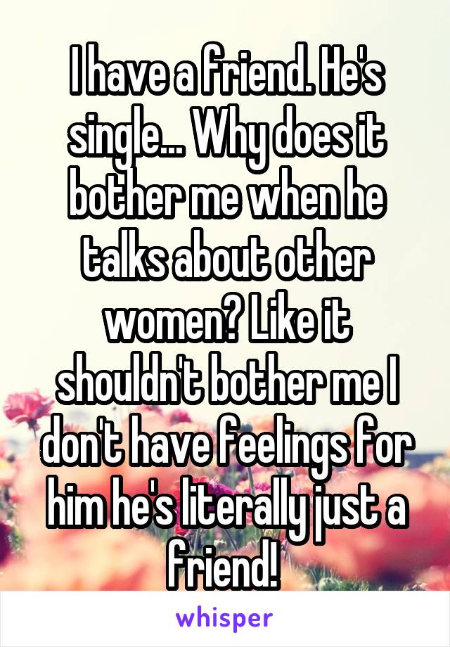 I have a friend. He's single... Why does it bother me when he talks about other women? Like it shouldn't bother me I don't have feelings for him he's literally just a friend! 