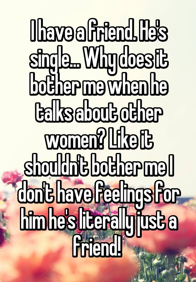 I have a friend. He's single... Why does it bother me when he talks about other women? Like it shouldn't bother me I don't have feelings for him he's literally just a friend! 