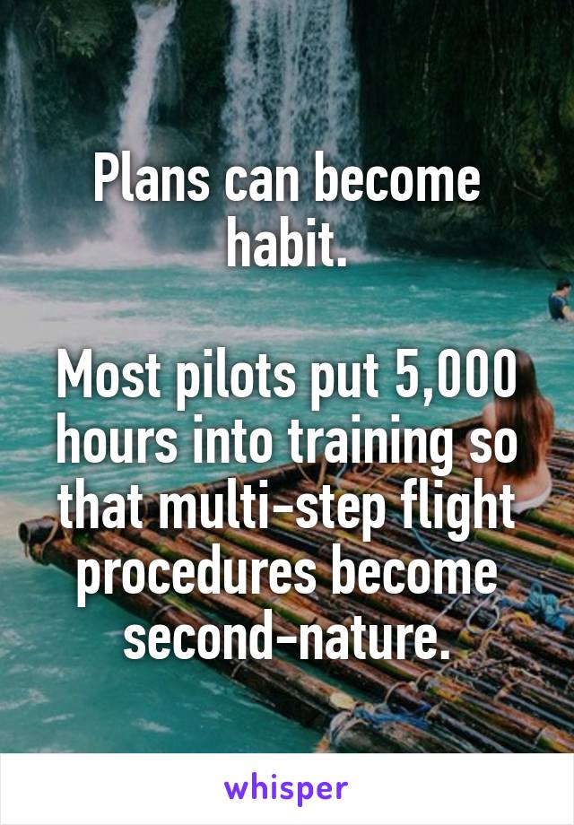 Plans can become habit.

Most pilots put 5,000 hours into training so that multi-step flight procedures become second-nature.