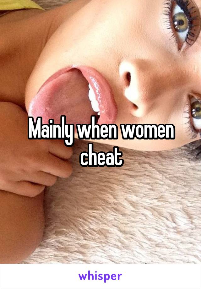 Mainly when women cheat