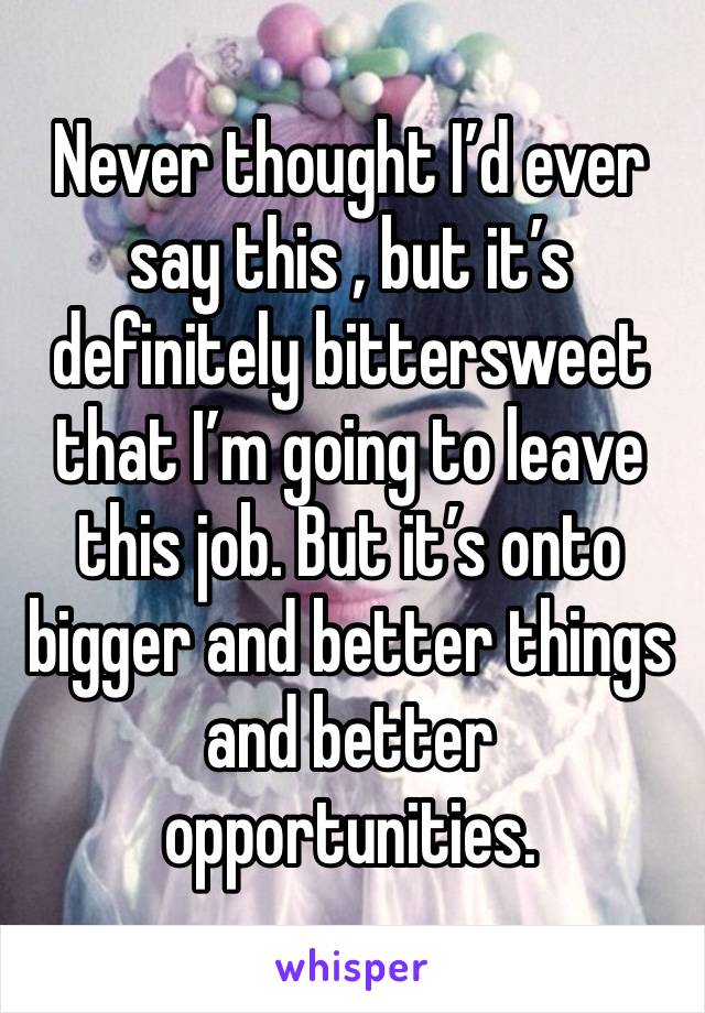 Never thought I’d ever say this , but it’s definitely bittersweet that I’m going to leave this job. But it’s onto bigger and better things and better opportunities. 