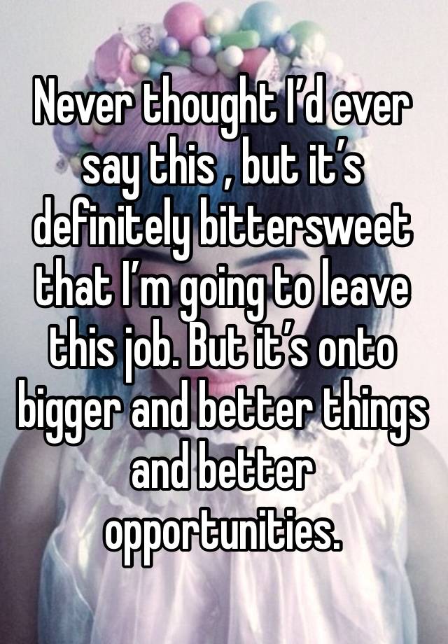 Never thought I’d ever say this , but it’s definitely bittersweet that I’m going to leave this job. But it’s onto bigger and better things and better opportunities. 