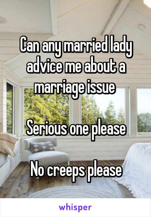 Can any married lady advice me about a marriage issue 

Serious one please

No creeps please