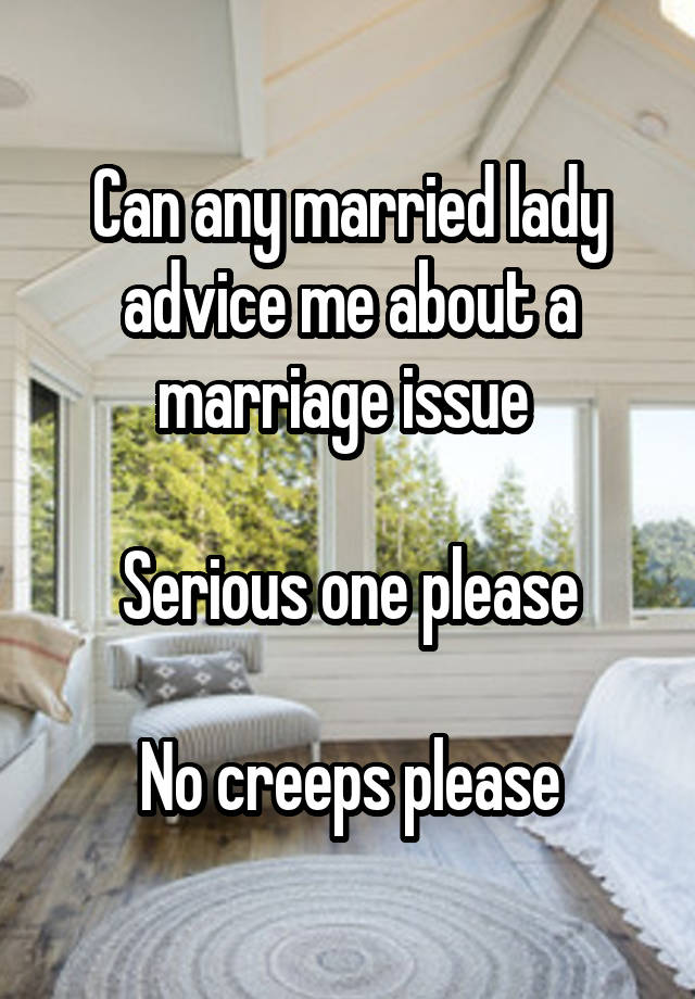 Can any married lady advice me about a marriage issue 

Serious one please

No creeps please