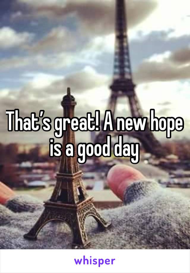 That’s great! A new hope is a good day