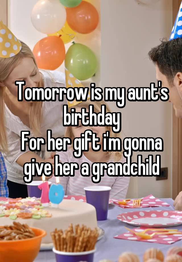 Tomorrow is my aunt's birthday
For her gift i'm gonna give her a grandchild