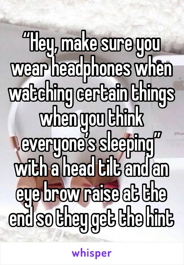 “Hey, make sure you wear headphones when watching certain things when you think everyone’s sleeping” with a head tilt and an eye brow raise at the end so they get the hint 