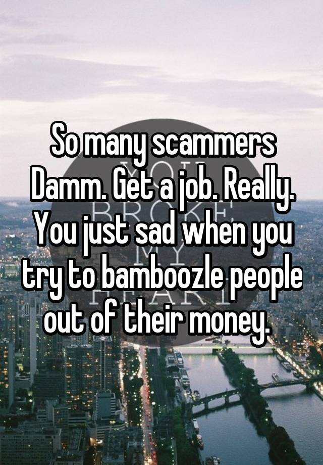 So many scammers Damm. Get a job. Really. You just sad when you try to bamboozle people out of their money.  