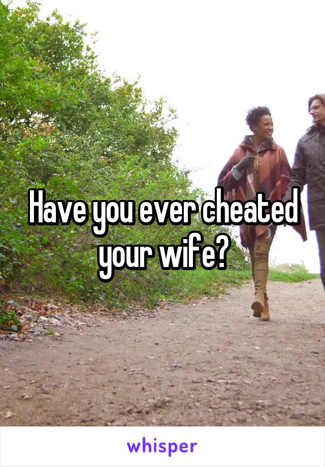 Have you ever cheated your wife?