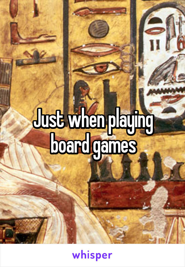 Just when playing board games