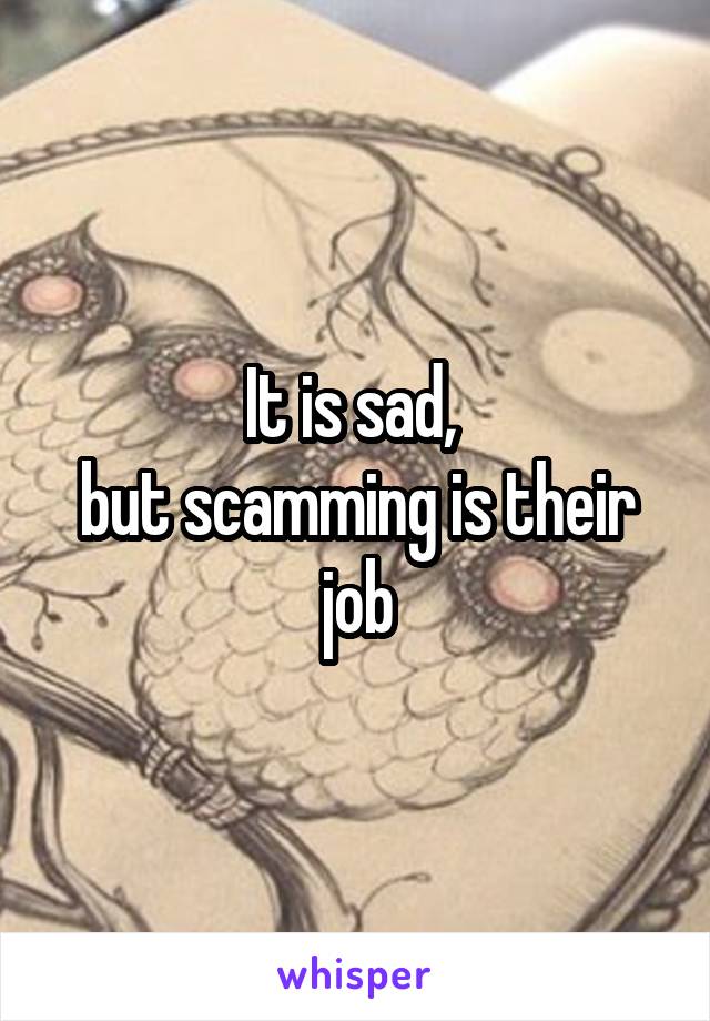 It is sad, 
but scamming is their job