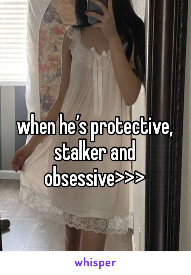 when he’s protective, stalker and obsessive>>>