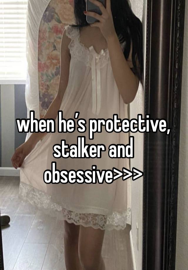 when he’s protective, stalker and obsessive>>>