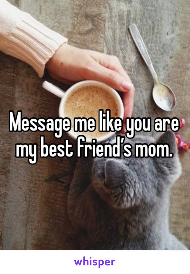 Message me like you are my best friend’s mom.