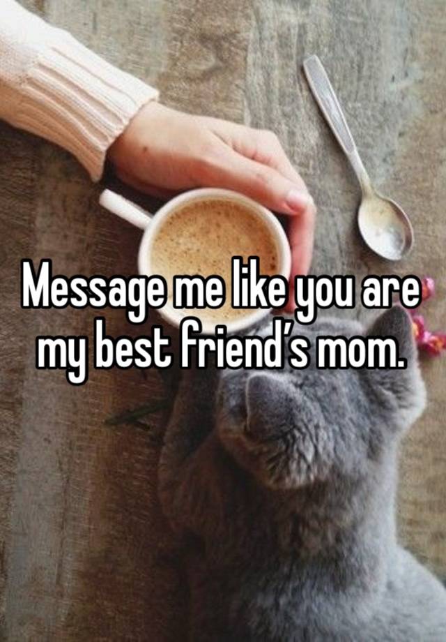 Message me like you are my best friend’s mom.