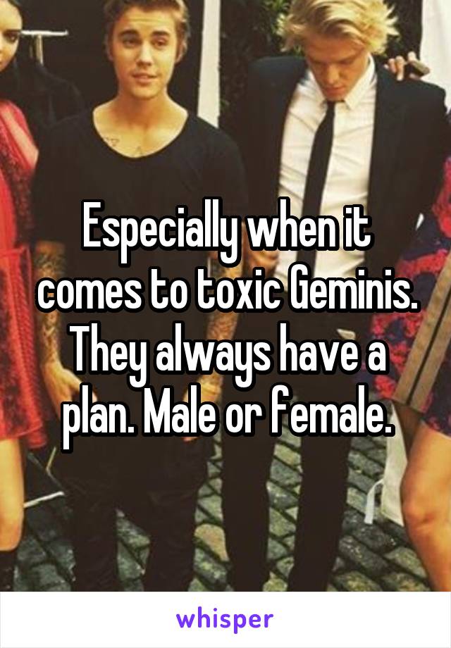 Especially when it comes to toxic Geminis. They always have a plan. Male or female.