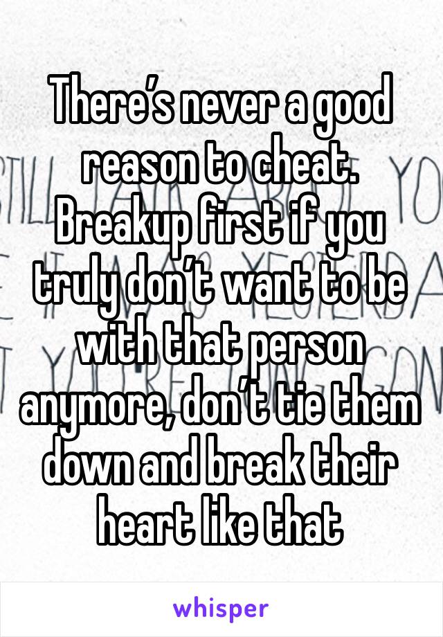 There’s never a good reason to cheat. Breakup first if you truly don’t want to be with that person anymore, don’t tie them down and break their heart like that 