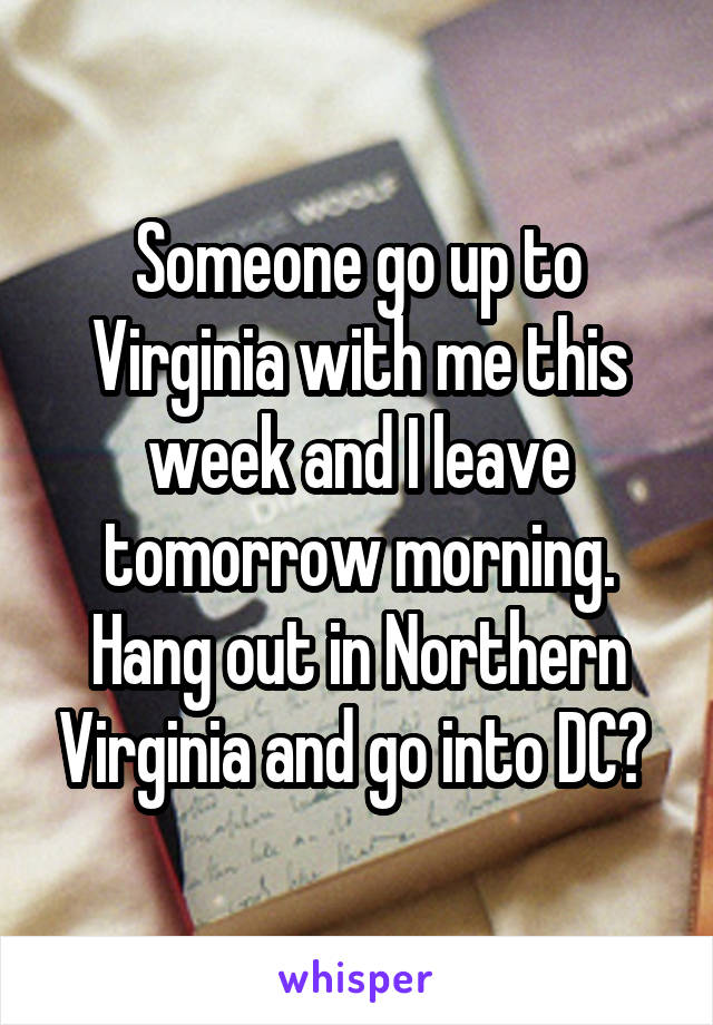 Someone go up to Virginia with me this week and I leave tomorrow morning. Hang out in Northern Virginia and go into DC? 