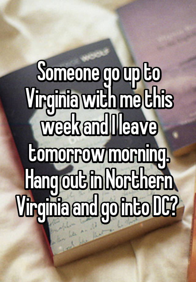 Someone go up to Virginia with me this week and I leave tomorrow morning. Hang out in Northern Virginia and go into DC? 