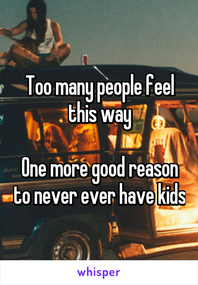 Too many people feel this way

One more good reason to never ever have kids