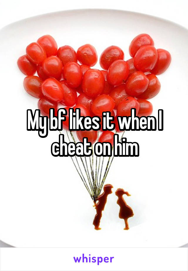 My bf likes it when I cheat on him