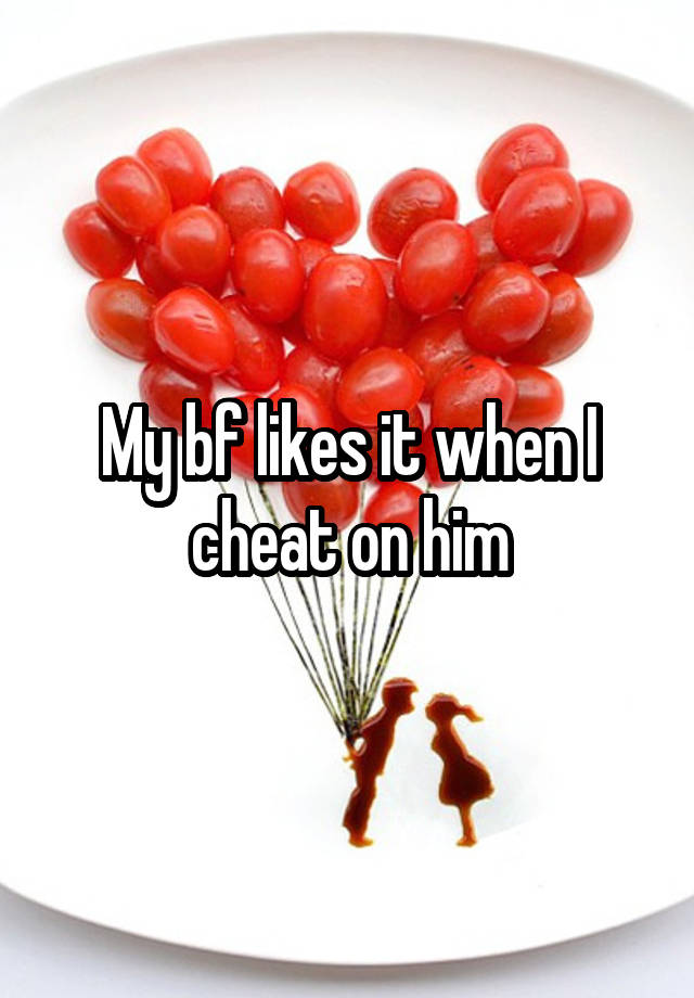 My bf likes it when I cheat on him