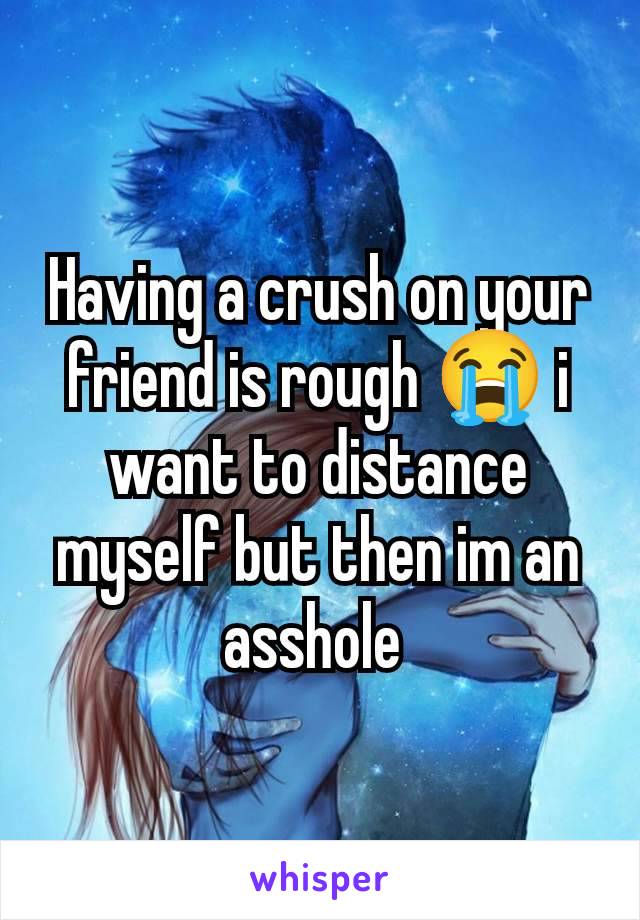 Having a crush on your friend is rough 😭 i want to distance myself but then im an asshole 