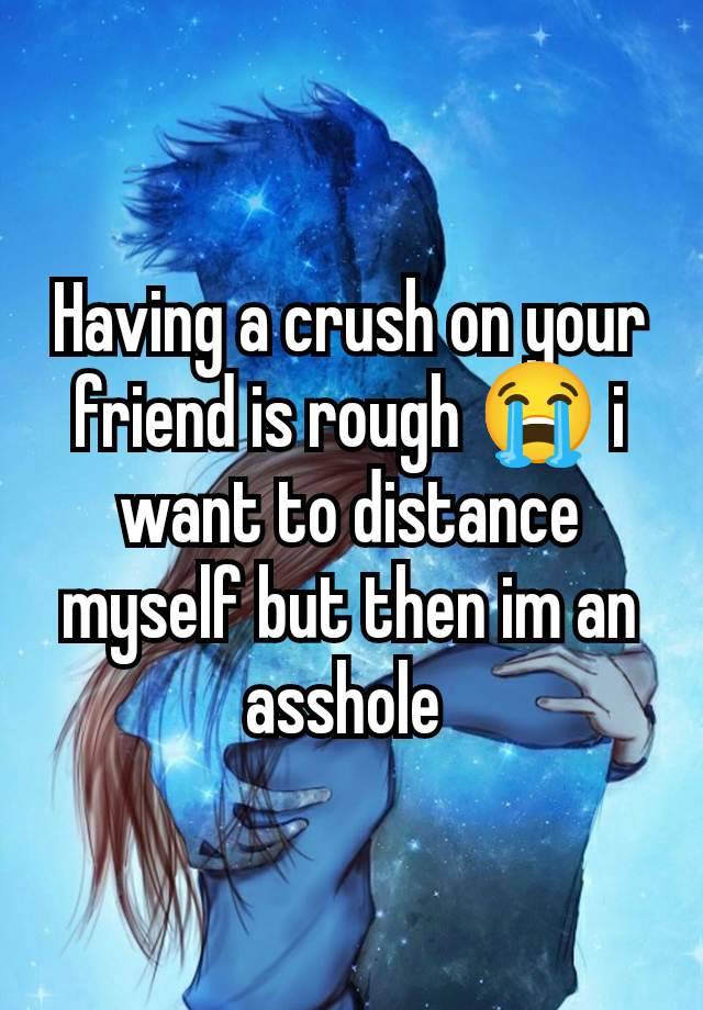 Having a crush on your friend is rough 😭 i want to distance myself but then im an asshole 