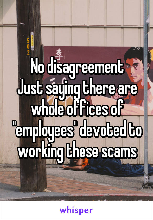 No disagreement
Just saying there are whole offices of "employees" devoted to working these scams