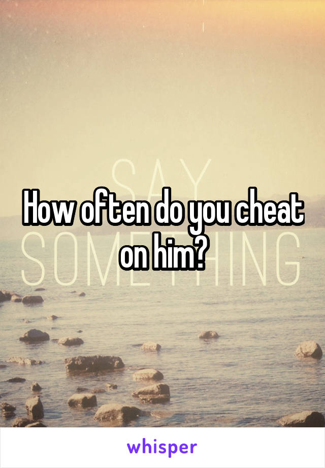 How often do you cheat on him?