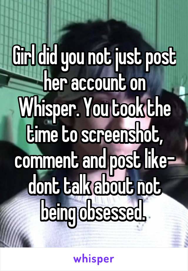 Girl did you not just post her account on Whisper. You took the time to screenshot, comment and post like- dont talk about not being obsessed. 