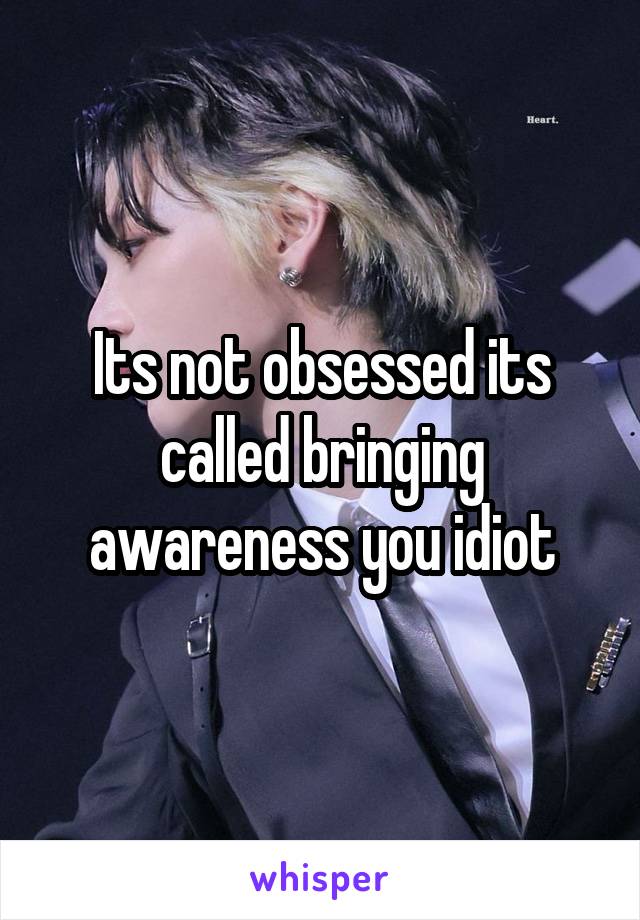 Its not obsessed its called bringing awareness you idiot