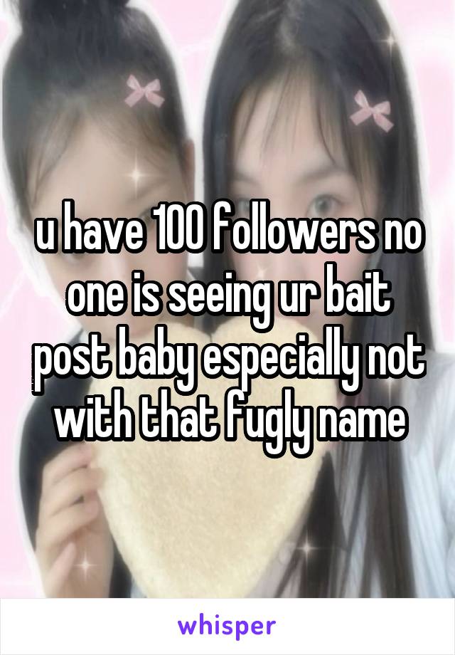 u have 100 followers no one is seeing ur bait post baby especially not with that fugly name