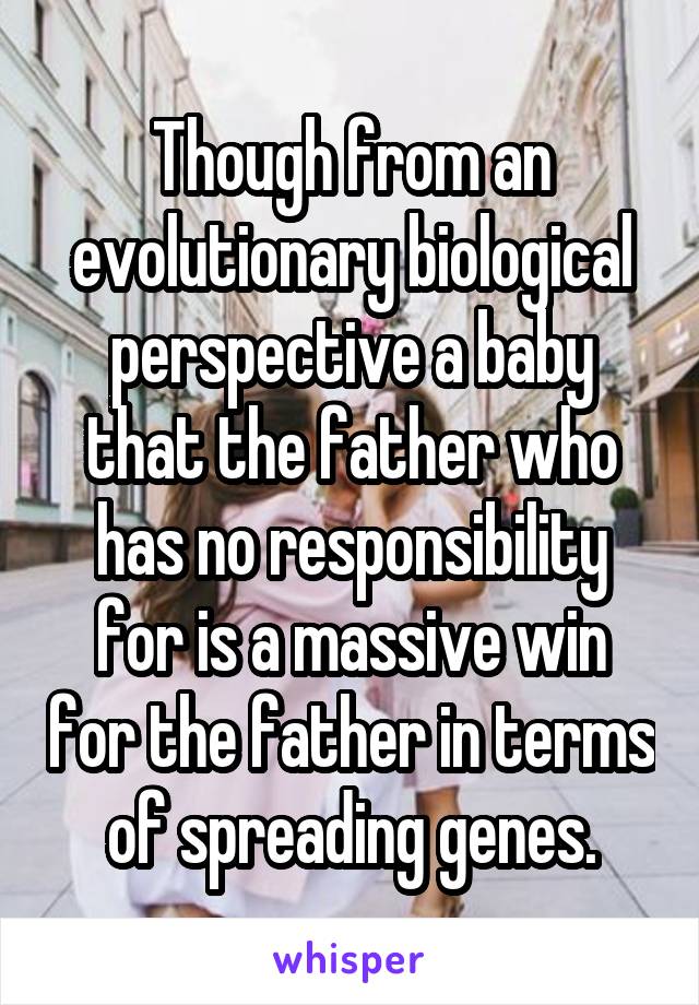 Though from an evolutionary biological perspective a baby that the father who has no responsibility for is a massive win for the father in terms of spreading genes.