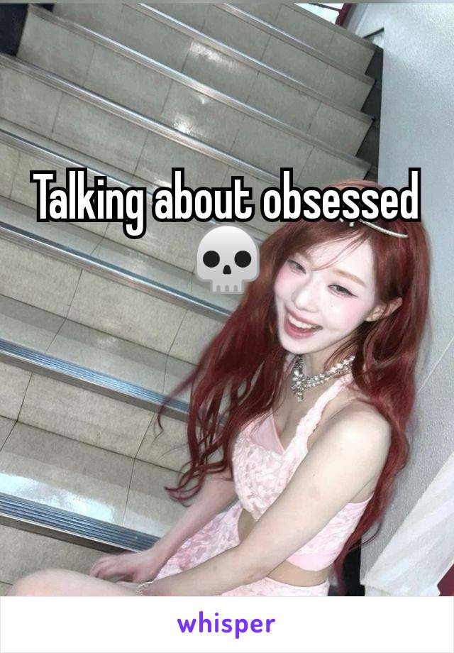 Talking about obsessed 💀