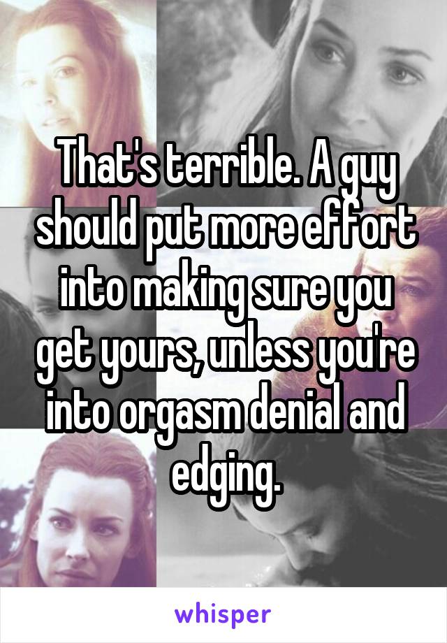 That's terrible. A guy should put more effort into making sure you get yours, unless you're into orgasm denial and edging.